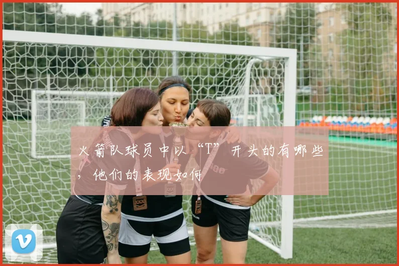 火箭队球员中以“T”开头的有哪些，他们的表现如何