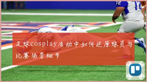 足球cosplay活动中如何还原球员与比赛场景细节