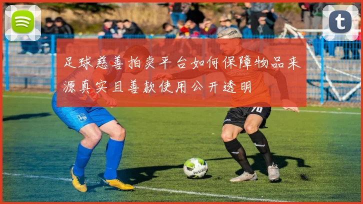 足球慈善拍卖平台如何保障物品来源真实且善款使用公开透明