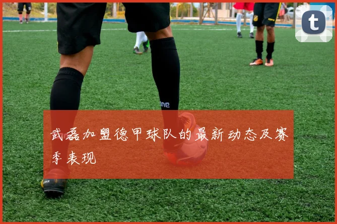 武磊加盟德甲球队的最新动态及赛季表现