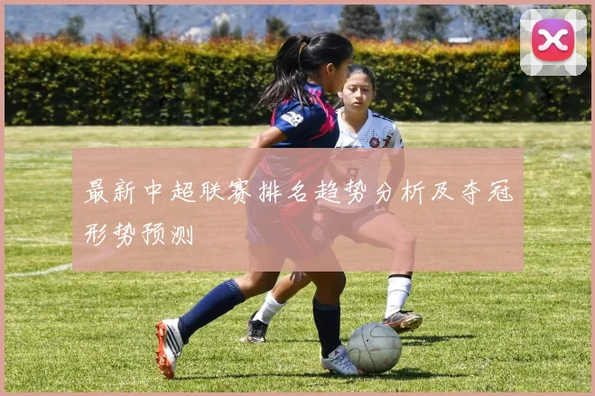 最新中超联赛排名趋势分析及夺冠形势预测