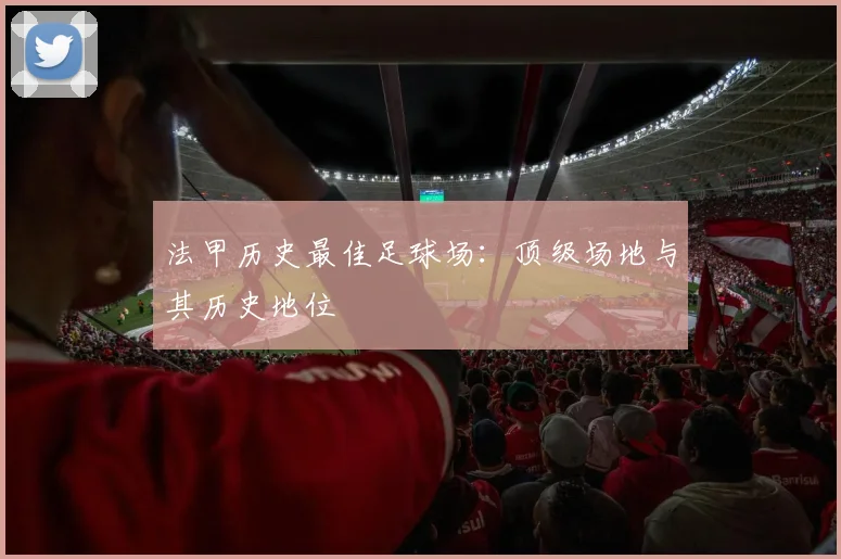 法甲历史最佳足球场：顶级场地与其历史地位