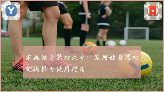 家庭健身器材大全：家用健身器材的选择与使用指南