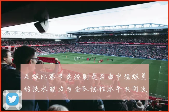 足球比赛节奏控制是否由中场球员的技术能力与全队协作水平共同决定