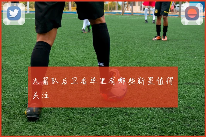 火箭队后卫名单里有哪些新星值得关注