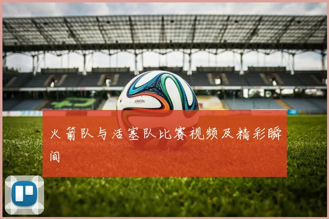 火箭队与活塞队比赛视频及精彩瞬间