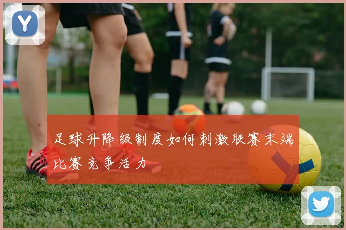 足球升降级制度如何刺激联赛末端比赛竞争活力