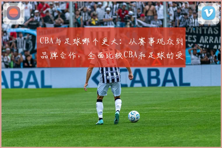 CBA与足球哪个更大：从赛事观众到品牌合作，全面比较CBA和足球的受欢迎程度
