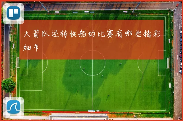 火箭队逆转快船的比赛有哪些精彩细节