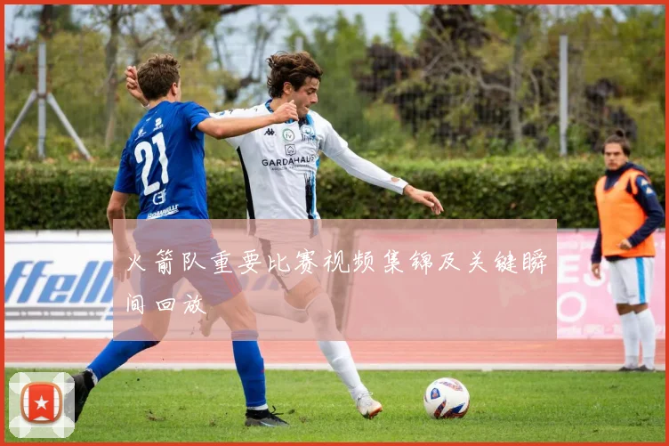 火箭队重要比赛视频集锦及关键瞬间回放