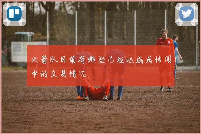 火箭队目前有哪些已经达成或传闻中的交易情况