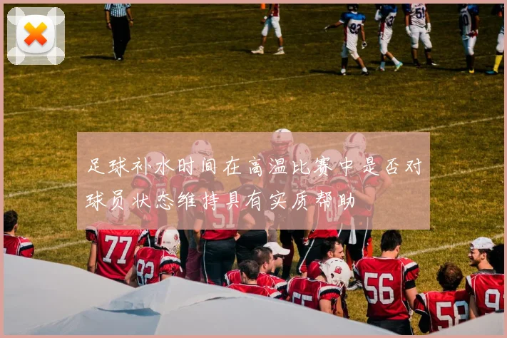 足球补水时间在高温比赛中是否对球员状态维持具有实质帮助